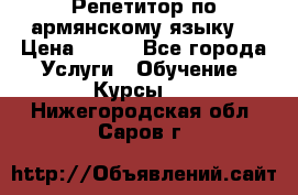 Репетитор по армянскому языку  › Цена ­ 800 - Все города Услуги » Обучение. Курсы   . Нижегородская обл.,Саров г.